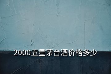 2000五星茅臺酒價(jià)格多少