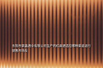 東陽市榮鑫酒業(yè)有限公司生產(chǎn)的紅曲酒適應(yīng)哪種渠道進行銷售市場反