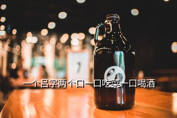 一個(gè)呂字兩個(gè)口一口吃菜一口喝酒