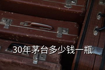 30年茅臺多少錢一瓶