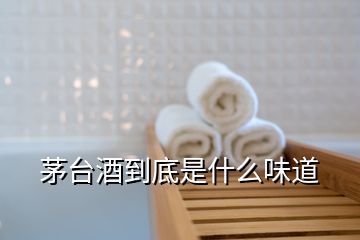 茅臺酒到底是什么味道