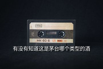 有沒有知道這是茅臺(tái)哪個(gè)類型的酒