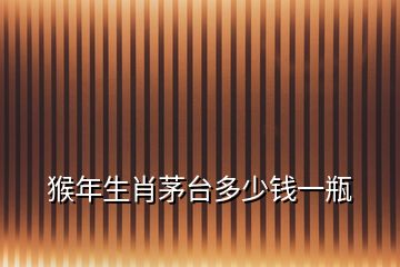 猴年生肖茅臺(tái)多少錢(qián)一瓶