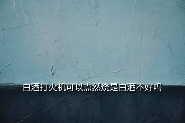 白酒打火機(jī)可以點(diǎn)然燒是白酒不好嗎