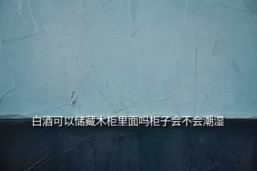 白酒可以儲(chǔ)藏木柜里面嗎柜子會(huì)不會(huì)潮濕