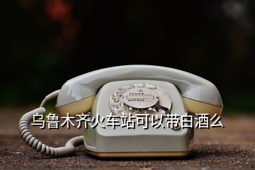 烏魯木齊火車(chē)站可以帶白酒么