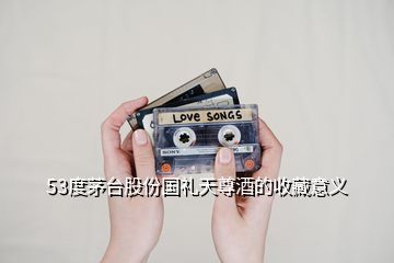 53度茅臺(tái)股份國(guó)禮天尊酒的收藏意義