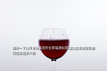 請(qǐng)問一下12年茅臺(tái)集團(tuán)的全家福酒如意福52度濃香型白酒現(xiàn)在能值多少錢