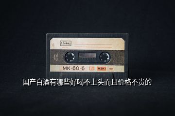 國產白酒有哪些好喝不上頭而且價格不貴的