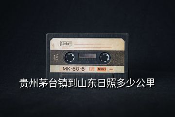 貴州茅臺鎮(zhèn)到山東日照多少公里