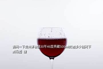 請問一下貴州茅臺(tái)鎮(zhèn)30年46度典藏500ml的酒多少錢阿下面有圖  搜