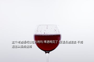 這個啤酒桶可以在利用嗎 啤酒喝完了 想灌點酒進(jìn)去 不知道怎么搞百度知