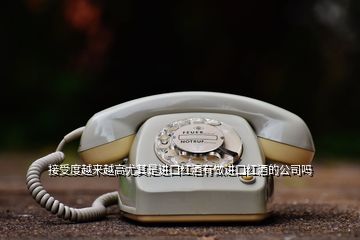 接受度越來越高尤其是進(jìn)口紅酒有做進(jìn)口紅酒的公司嗎