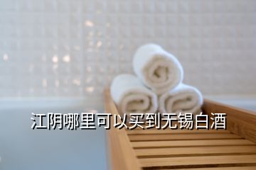 江陰哪里可以買到無(wú)錫白酒