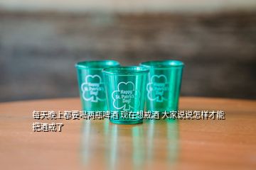 每天晚上都要喝兩瓶啤酒 現(xiàn)在想戒酒 大家說說怎樣才能把酒戒了