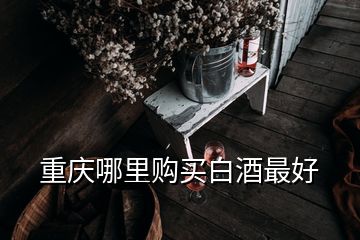 重慶哪里購買白酒最好