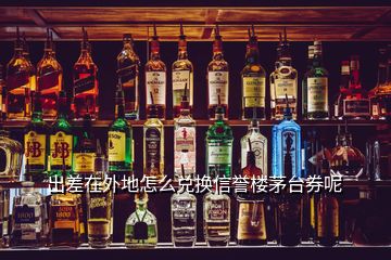 出差在外地怎么兌換信譽(yù)樓茅臺(tái)券呢