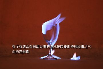 有沒有適合有肩周炎喝的酒就是想要那種通經(jīng)絡(luò)活氣血的酒謝謝
