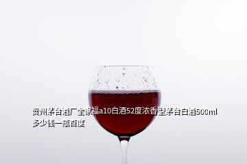 貴州茅臺酒廠全家福a10白酒52度濃香型茅臺白酒500ml多少錢一瓶百度