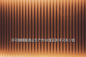 洋河鎮(zhèn)精釀酒業(yè)生產(chǎn)的38度藍(lán)色洋河多少錢