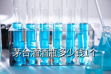茅臺酒酒瓶多少錢1個(gè)