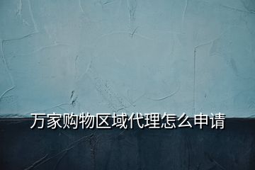 萬家購物區(qū)域代理怎么申請