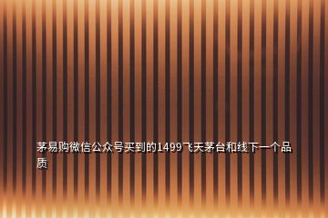 茅易購微信公眾號買到的1499飛天茅臺和線下一個品質