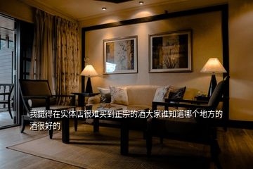 我覺得在實(shí)體店很難買到正宗的酒大家誰知道哪個(gè)地方的酒很好的