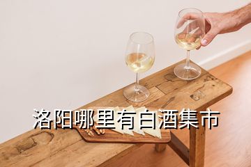 洛陽(yáng)哪里有白酒集市
