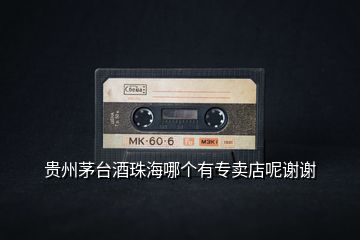 貴州茅臺酒珠海哪個有專賣店呢謝謝