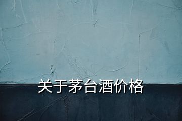 關(guān)于茅臺(tái)酒價(jià)格