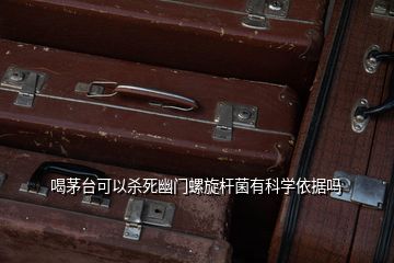 喝茅臺可以殺死幽門螺旋桿菌有科學依據(jù)嗎