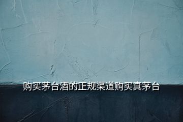 購買茅臺(tái)酒的正規(guī)渠道購買真茅臺(tái)