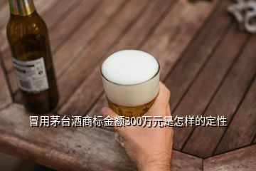 冒用茅臺酒商標(biāo)金額300萬元是怎樣的定性