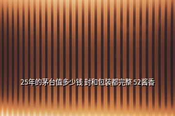 25年的茅臺(tái)值多少錢 封和包裝都完整 52醬香