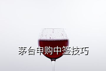 茅臺(tái)申購(gòu)中簽技巧