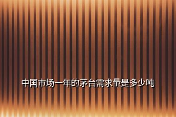 中國(guó)市場(chǎng)一年的茅臺(tái)需求量是多少噸