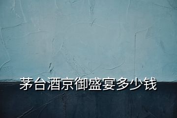 茅臺(tái)酒京御盛宴多少錢