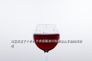 淘寶關(guān)注了個手機(jī) 開賣提醒請問我要怎么才能搶得到呢
