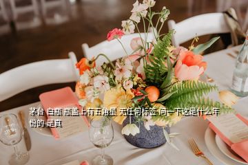 茅臺 白瓶 瓶蓋上有五角星 無任何標簽 問一下這是什么年份的 是真