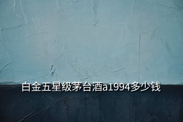 白金五星級(jí)茅臺(tái)酒a1994多少錢