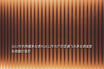 2013年的典藏茅臺(tái)酒與2012年出產(chǎn)的普通飛天茅臺(tái)酒誰更有收藏價(jià)值百