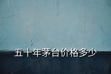 五十年茅臺(tái)價(jià)格多少