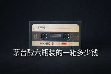 茅臺醇六瓶裝的一箱多少錢