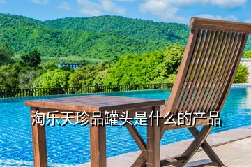 淘樂天珍品罐頭是什么的產(chǎn)品