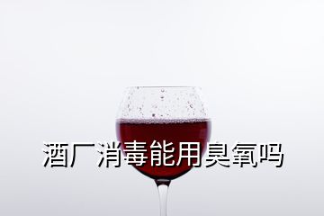 酒廠(chǎng)消毒能用臭氧嗎