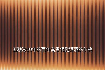 五糧液10年的百年富貴保健酒酒的價格