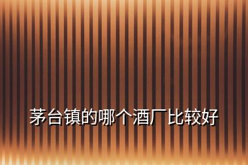 茅臺鎮(zhèn)的哪個酒廠比較好
