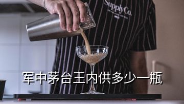 軍中茅臺(tái)王內(nèi)供多少一瓶