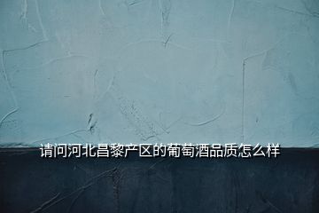 請(qǐng)問(wèn)河北昌黎產(chǎn)區(qū)的葡萄酒品質(zhì)怎么樣